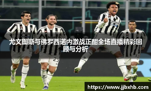 尤文图斯与佛罗西诺内激战正酣全场直播精彩回顾与分析