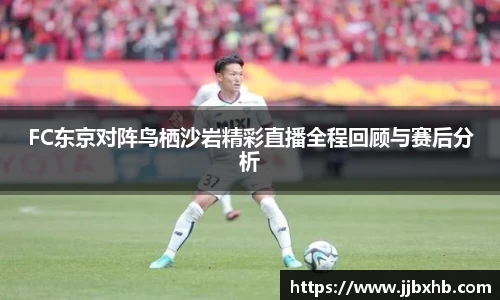 FC东京对阵鸟栖沙岩精彩直播全程回顾与赛后分析